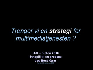 Trenger vi en  strategi  for multimediatjenesten ? UiO – høsten 2008 Innspill til en prosess ved Bent Kure   Versjon: 29. september 2008 