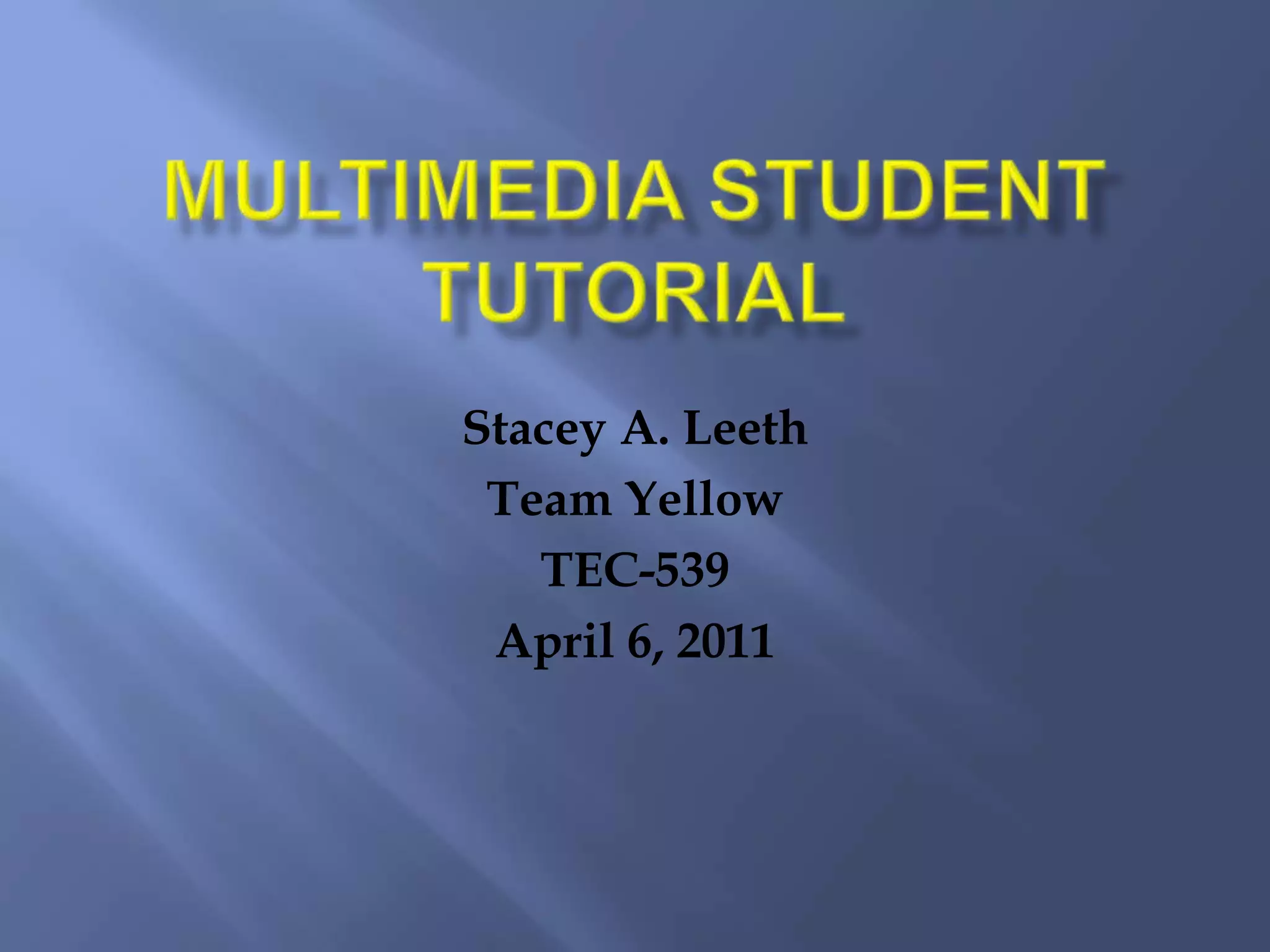 Multimedia Student TutorialStacey A. LeethTeam YellowTEC-539April 6, 2011