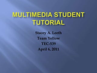 Multimedia Student Tutorial Stacey A. Leeth Team Yellow TEC-539 April 6, 2011 