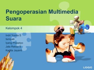 L/O/G/O 
Pengoperasian Multimedia 
Suara 
Kelompok 4 
Indri Yunita S 
Ismiyati 
Iyang Prasetyo 
Jala Reksa S 
Karlita Jayanti 
 