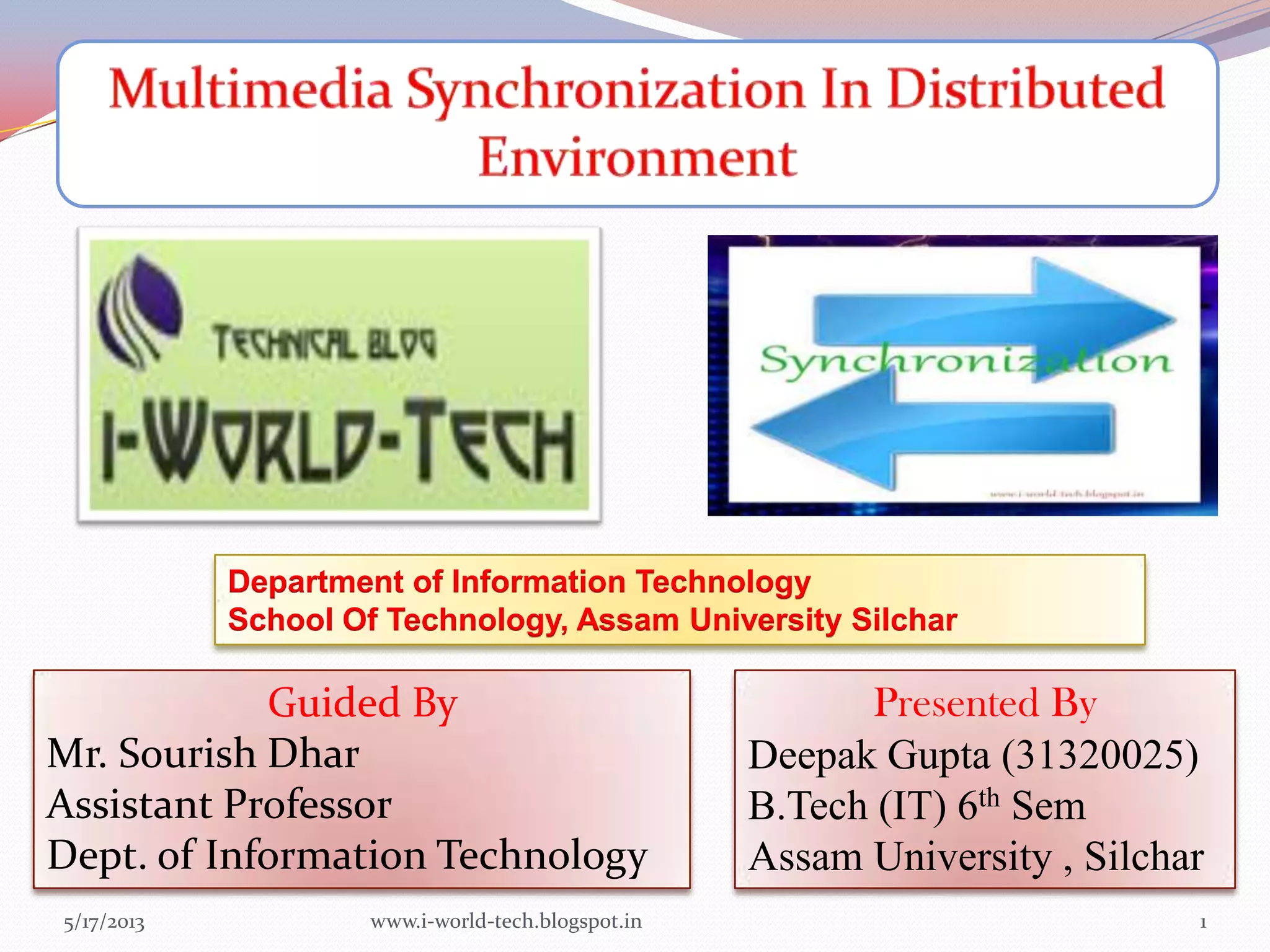 5/17/2013 1
Department of Information Technology
School Of Technology, Assam University Silchar
Presented By
Deepak Gupta (31320025)
B.Tech (IT) 6th Sem
Assam University , Silchar
Guided By
Mr. Sourish Dhar
Assistant Professor
Dept. of Information Technology
www.i-world-tech.blogspot.in
 