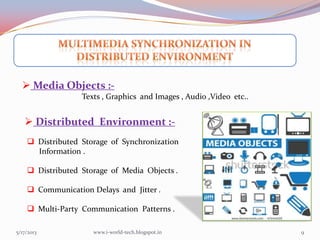 5/17/2013 9
 Media Objects :-
Texts , Graphics and Images , Audio ,Video etc..
 Distributed Storage of Synchronization
Information .
 Distributed Storage of Media Objects .
 Communication Delays and Jitter .
 Multi-Party Communication Patterns .
 Distributed Environment :-
www.i-world-tech.blogspot.in
 