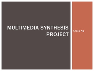 MULTIMEDIA SYNTHESIS   Annie Ng
             PROJECT
 