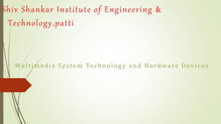 Shiv Shankar Institute of Engineering &
Technology,patti
Multimedia System Technology and Hardware Devices
 