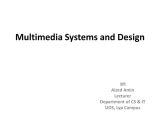 Multimedia Systems and Design
BY:
Aized Amin
Lecturer
Department of CS & IT
UOS, Lyp Campus
 