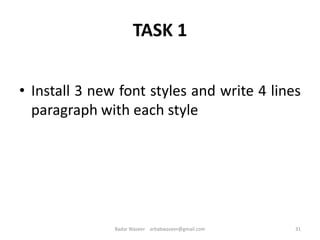 TASK 1
• Install 3 new font styles and write 4 lines
paragraph with each style
31Badar Waseer arbabwaseer@gmail.com
 