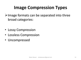Image Compression Types
Image formats can be separated into three
broad categories:
• Lossy Compression
• Lossless Compression
• Uncompressed
52Badar Waseer arbabwaseer@gmail.com
 