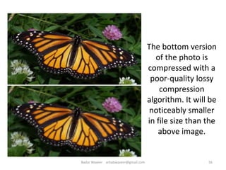 The bottom version
of the photo is
compressed with a
poor-quality lossy
compression
algorithm. It will be
noticeably smaller
in file size than the
above image.
56Badar Waseer arbabwaseer@gmail.com
 