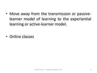 • Move away from the transmission or passive-
learner model of learning to the experiential
learning or active-learner model.
• Online classes
9Badar Waseer arbabwaseer@gmail.com
 