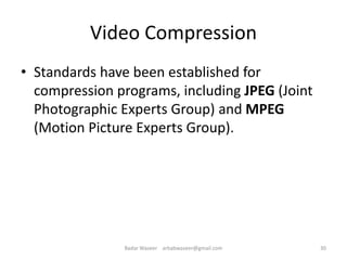 Video Compression
• Standards have been established for
compression programs, including JPEG (Joint
Photographic Experts Group) and MPEG
(Motion Picture Experts Group).
30Badar Waseer arbabwaseer@gmail.com
 
