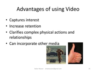 Advantages of using Video
• Captures interest
• Increase retention
• Clarifies complex physical actions and
relationships
• Can incorporate other media
35Badar Waseer arbabwaseer@gmail.com
 