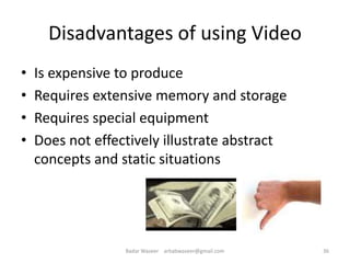 Disadvantages of using Video
• Is expensive to produce
• Requires extensive memory and storage
• Requires special equipment
• Does not effectively illustrate abstract
concepts and static situations
36Badar Waseer arbabwaseer@gmail.com
 