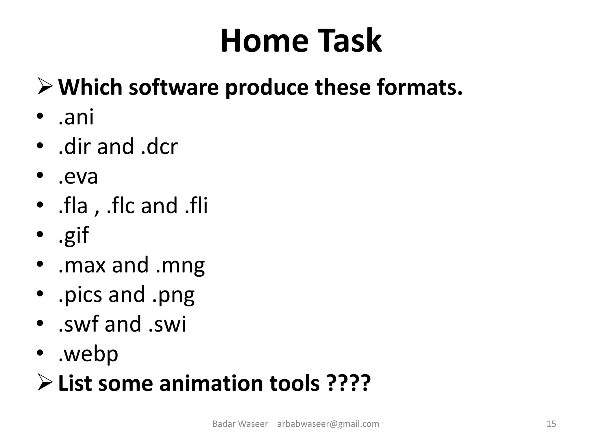 Home Task
Which software produce these formats.
• .ani
• .dir and .dcr
• .eva
• .fla , .flc and .fli
• .gif
• .max and .mng
• .pics and .png
• .swf and .swi
• .webp
List some animation tools ????
15Badar Waseer arbabwaseer@gmail.com
 