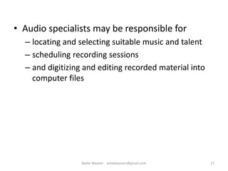 • Audio specialists may be responsible for
– locating and selecting suitable music and talent
– scheduling recording sessions
– and digitizing and editing recorded material into
computer files
17Badar Waseer arbabwaseer@gmail.com
 