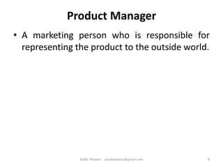 Product Manager
• A marketing person who is responsible for
representing the product to the outside world.
8Badar Waseer arbabwaseer@gmail.com
 