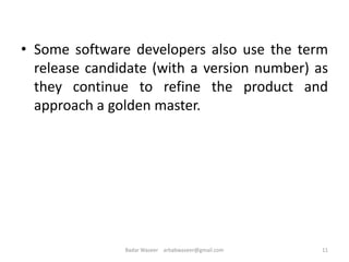 • Some software developers also use the term
release candidate (with a version number) as
they continue to refine the product and
approach a golden master.
11Badar Waseer arbabwaseer@gmail.com
 