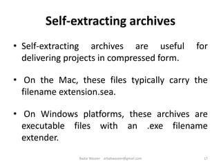 Self-extracting archives
• Self-extracting archives are useful for
delivering projects in compressed form.
• On the Mac, these files typically carry the
filename extension.sea.
• On Windows platforms, these archives are
executable files with an .exe filename
extender.
17Badar Waseer arbabwaseer@gmail.com
 