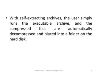 • With self-extracting archives, the user simply
runs the executable archive, and the
compressed files are automatically
decompressed and placed into a folder on the
hard disk.
18Badar Waseer arbabwaseer@gmail.com
 