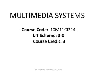MULTIMEDIA SYSTEMS
Course Code: 10M11CI214
L-T Scheme: 3-0
Course Credit: 3
Dr. Amit Kumar, Dept of CSE, JUET, Guna
 