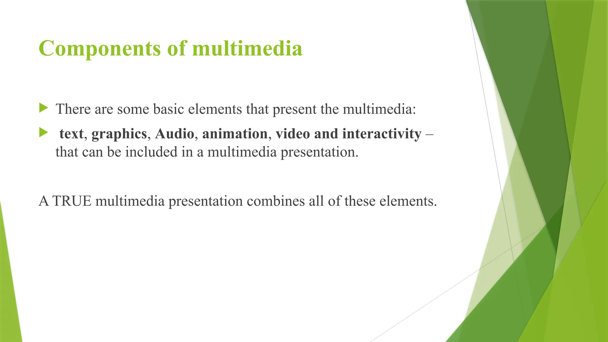 Components of multimedia
 There are some basic elements that present the multimedia:
 text, graphics, Audio, animation, video and interactivity –
that can be included in a multimedia presentation.
A TRUE multimedia presentation combines all of these elements.
 