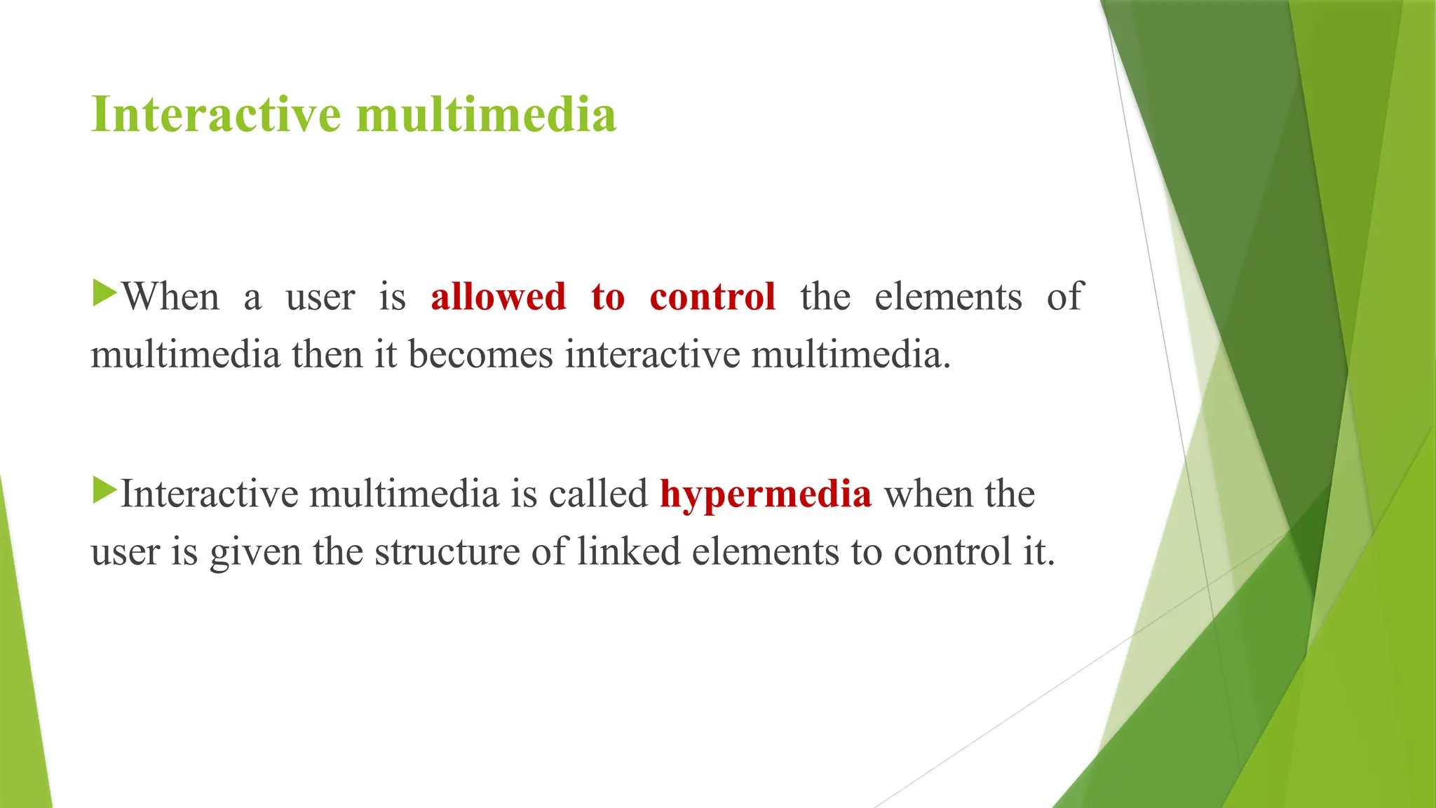 Interactive multimedia
When a user is allowed to control the elements of
multimedia then it becomes interactive multimedia.
Interactive multimedia is called hypermedia when the
user is given the structure of linked elements to control it.
 