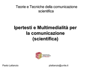 Teorie e Tecniche della comunicazione
                          scientifica



          Ipertesti e Multimedialità per
                la comunicazione
                   (scientifica)




Paolo Lattanzio                plattanzio@unite.it
 