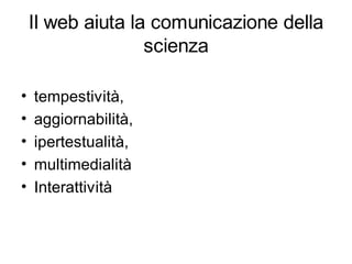 Il web aiuta la comunicazione della
                   scienza

•   tempestività,
•   aggiornabilità,
•   ipertestualità,
•   multimedialità
•   Interattività
 