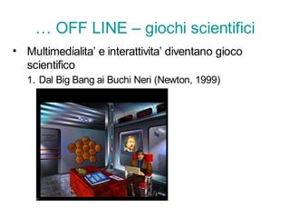 … OFF LINE – giochi scientifici
• Multimedialita’ e interattivita’ diventano gioco
  scientifico
   1. Dal Big Bang ai Buchi Neri (Newton, 1999)
 