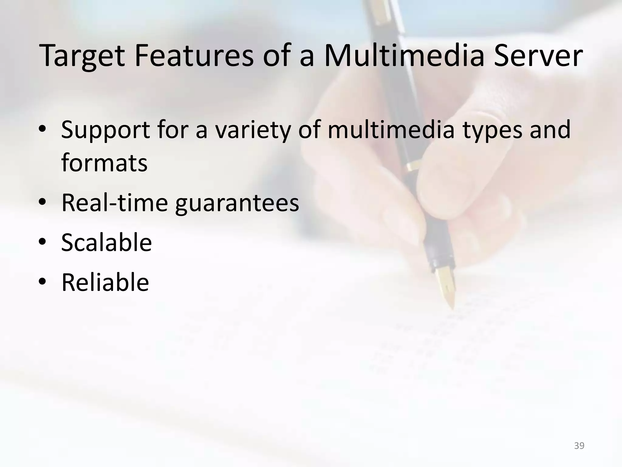 Target Features of a Multimedia Server

• Support for a variety of multimedia types and
  formats
• Real-time guarantees
• Scalable
• Reliable




                                                  39
 