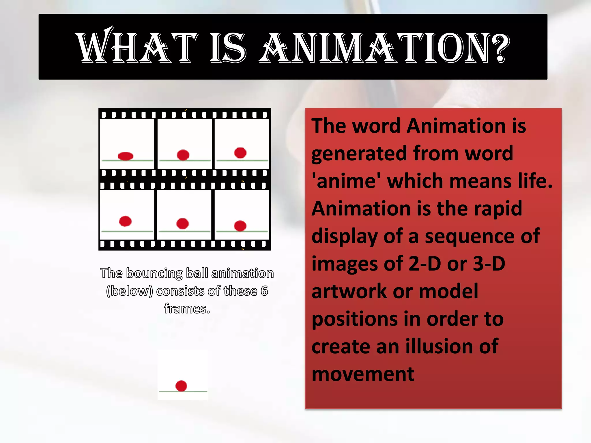 What is Animation?
         The word Animation is
         generated from word
         'anime' which means life.
         Animation is the rapid
         display of a sequence of
         images of 2-D or 3-D
         artwork or model
         positions in order to
         create an illusion of
         movement
 