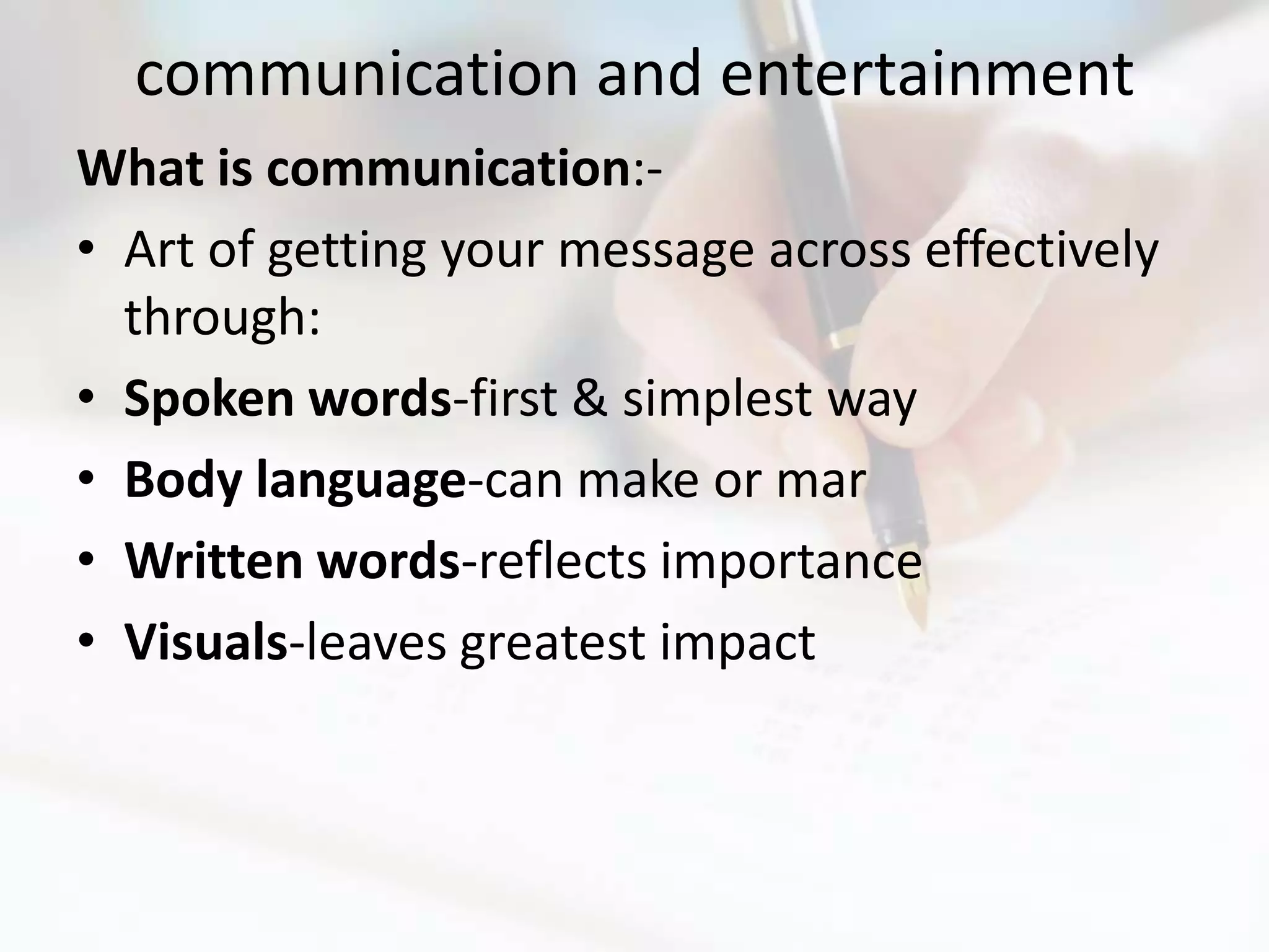 communication and entertainment
What is communication:-
• Art of getting your message across effectively
  through:
• Spoken words-first & simplest way
• Body language-can make or mar
• Written words-reflects importance
• Visuals-leaves greatest impact
 