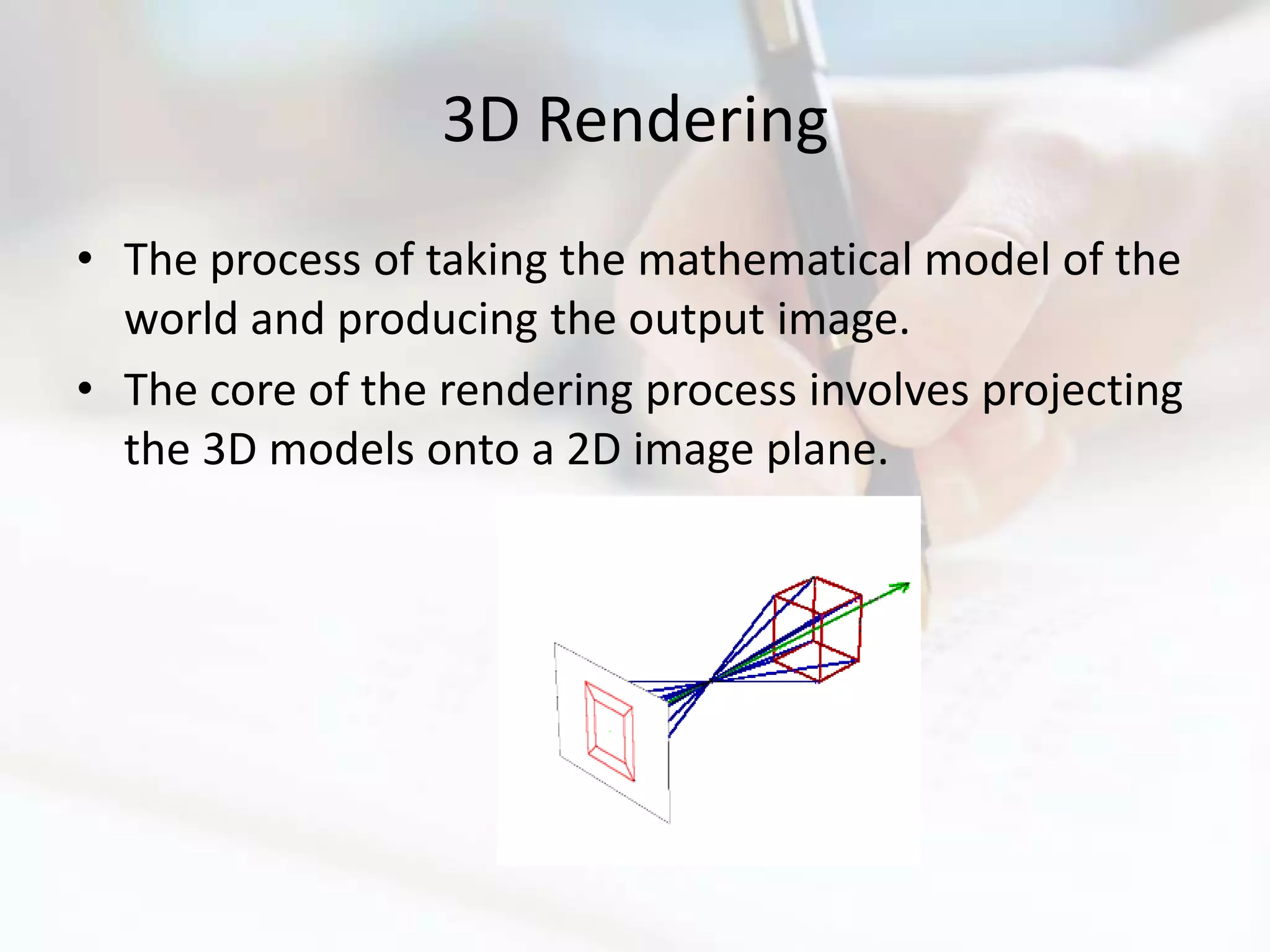 3D Rendering
• The process of taking the mathematical model of the
  world and producing the output image.
• The core of the rendering process involves projecting
  the 3D models onto a 2D image plane.
 
