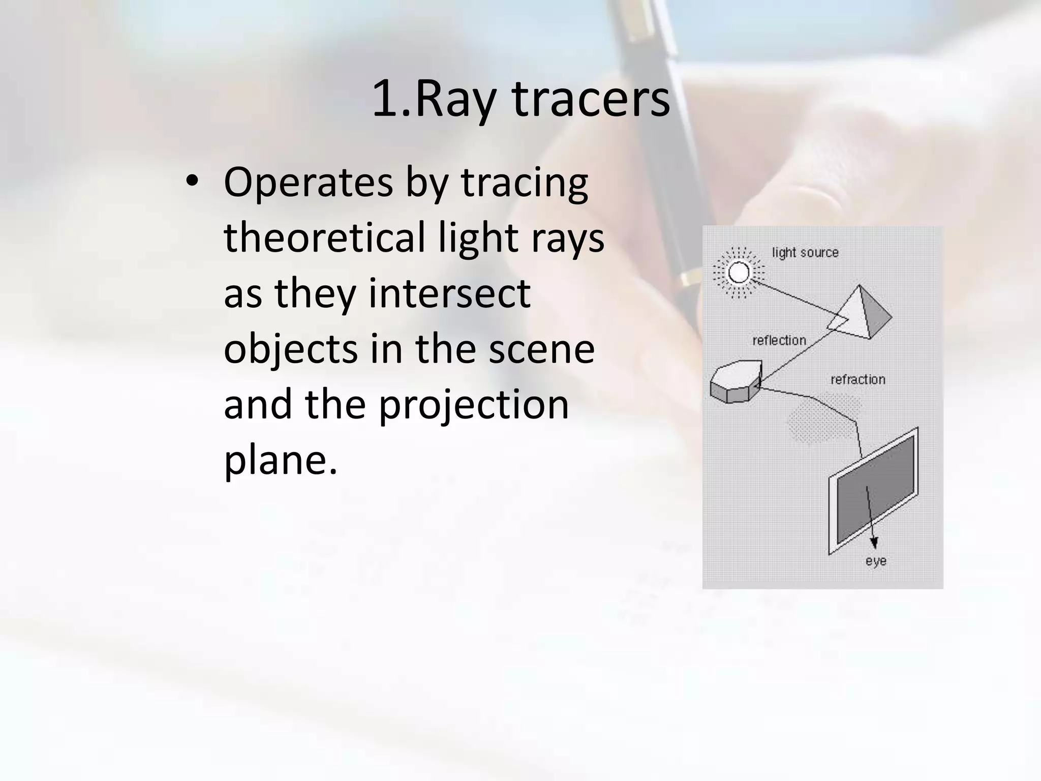 1.Ray tracers
• Operates by tracing
  theoretical light rays
  as they intersect
  objects in the scene
  and the projection
  plane.
 