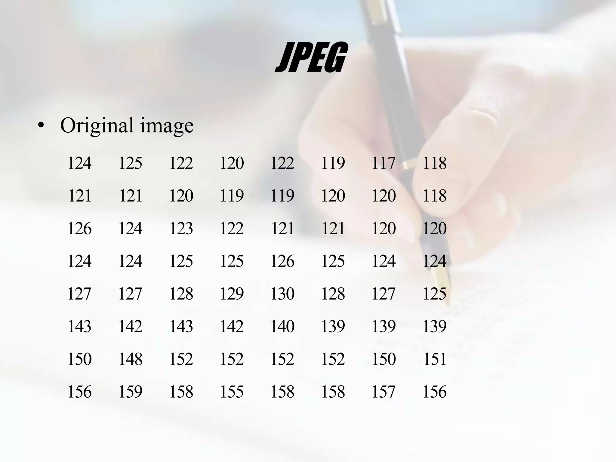 JPEG
• Original image
   124   125   122   120   122   119   117   118
   121   121   120   119   119   120   120   118
   126   124   123   122   121   121   120   120
   124   124   125   125   126   125   124   124
  127    127   128   129   130   128   127   125
   143   142   143   142   140   139   139   139
   150   148   152   152   152   152   150   151
   156   159   158   155   158   158   157   156
 