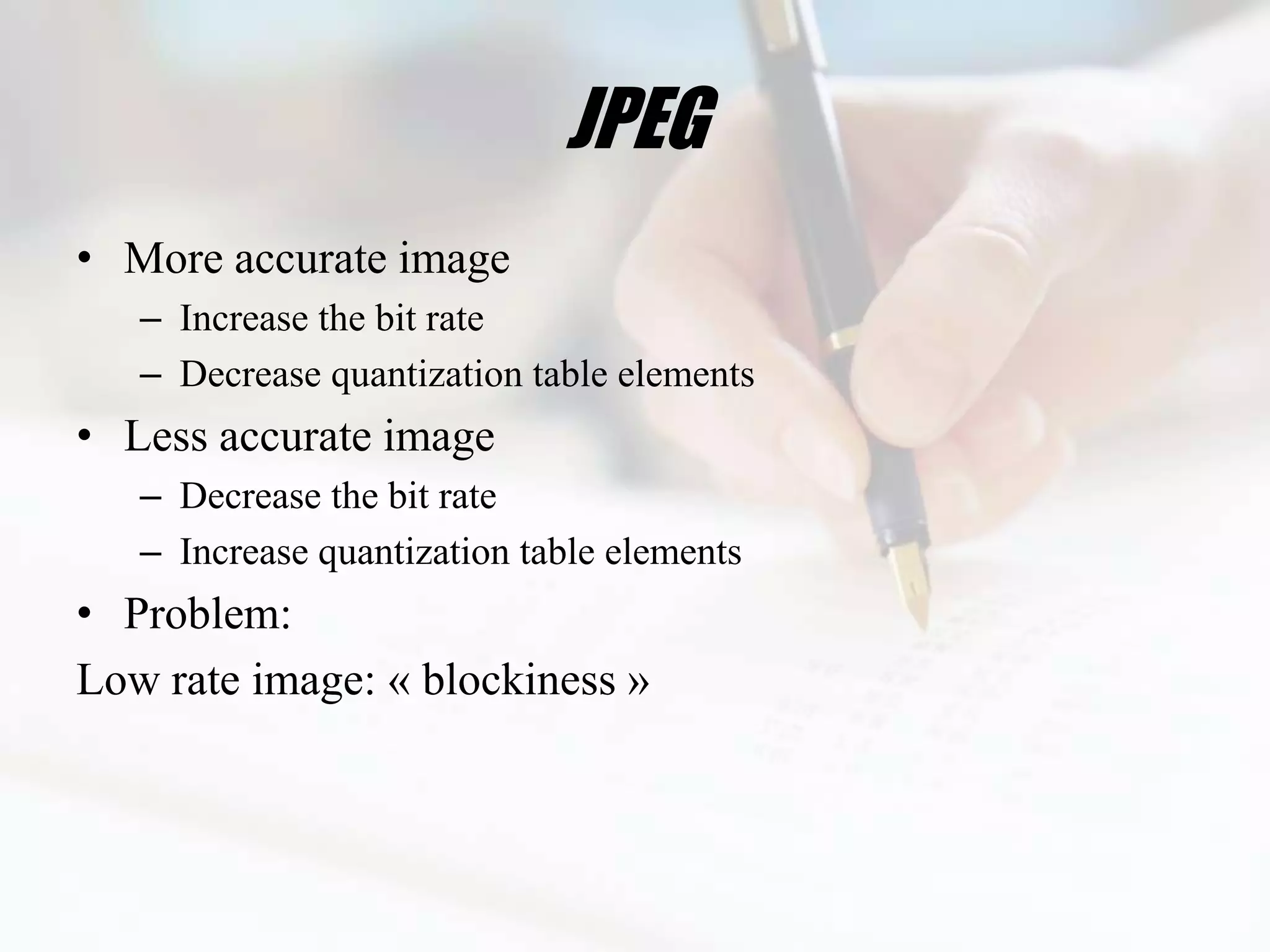 JPEG
• More accurate image
   – Increase the bit rate
   – Decrease quantization table elements
• Less accurate image
   – Decrease the bit rate
   – Increase quantization table elements
• Problem:
Low rate image: « blockiness »
 