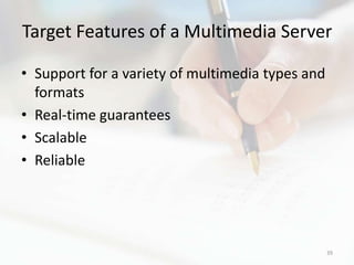 Target Features of a Multimedia Server

• Support for a variety of multimedia types and
  formats
• Real-time guarantees
• Scalable
• Reliable




                                                  39
 