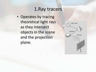 1.Ray tracers
• Operates by tracing
  theoretical light rays
  as they intersect
  objects in the scene
  and the projection
  plane.
 
