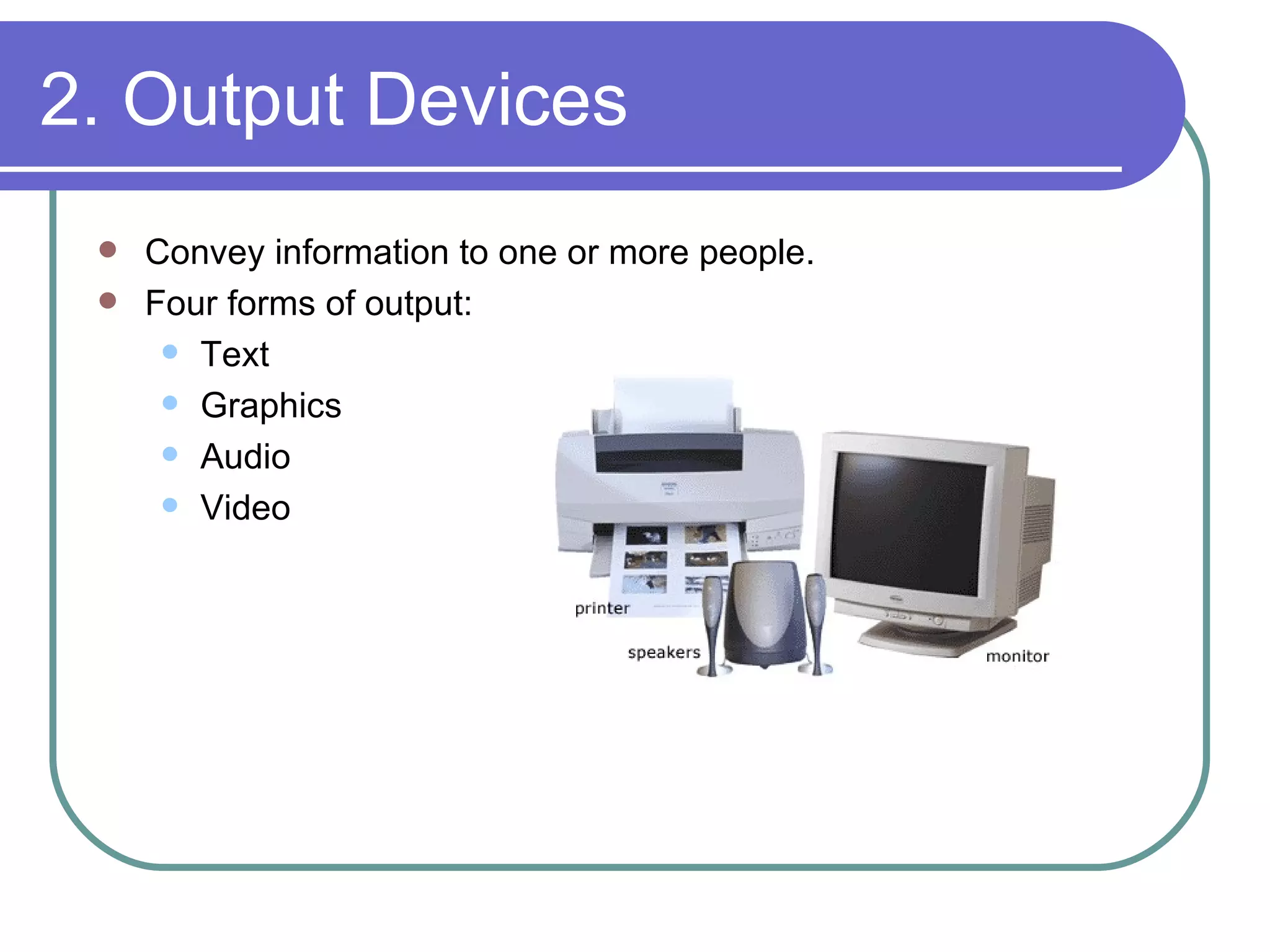 2. Output Devices Convey information to one or more people. Four forms of output: Text Graphics Audio Video 
