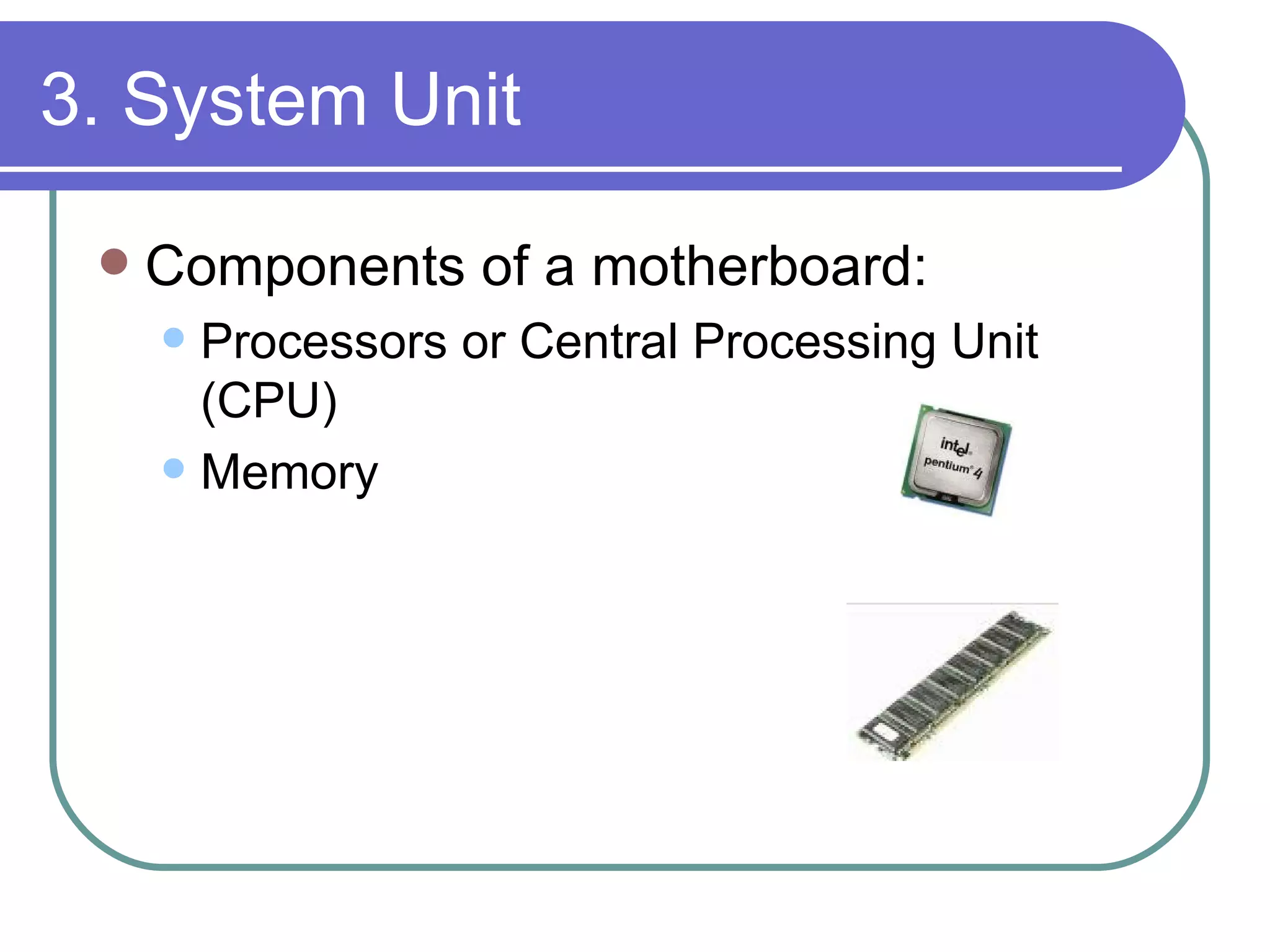 3. System Unit Components of a motherboard: Processors or Central Processing Unit (CPU) Memory 