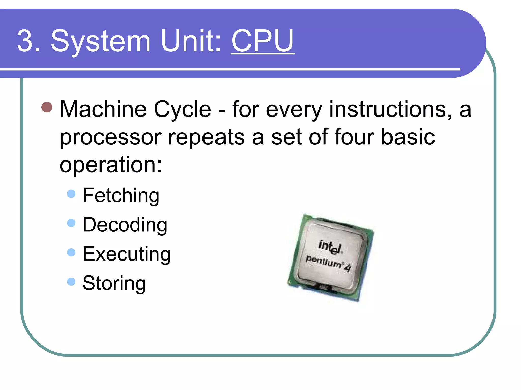 3. System Unit:  CPU Machine Cycle - for every instructions, a processor repeats a set of four basic operation: Fetching Decoding Executing Storing 