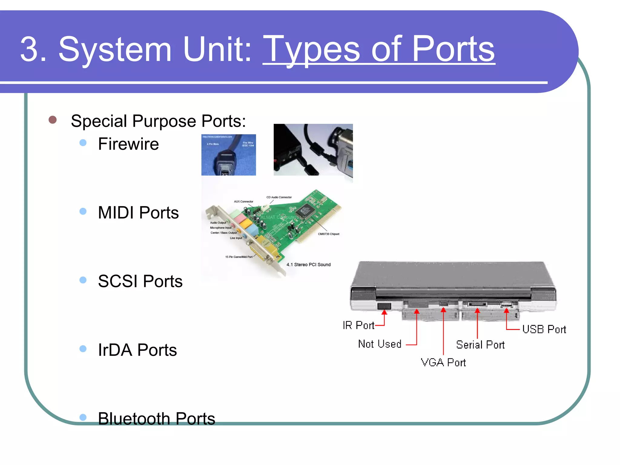 3. System Unit:  Types of Ports Special Purpose Ports: Firewire MIDI Ports SCSI Ports IrDA Ports Bluetooth Ports 