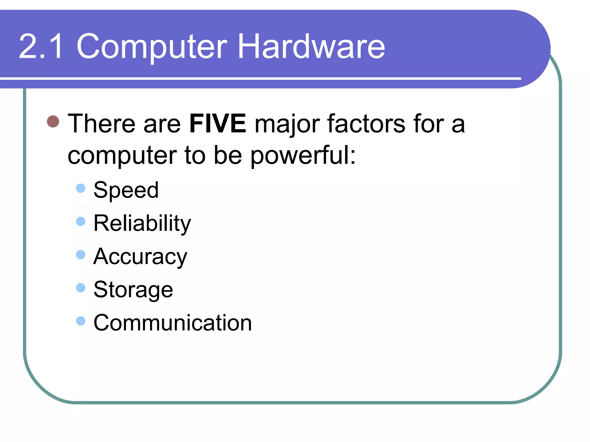 2.1 Computer Hardware There are  FIVE  major factors for a computer to be powerful: Speed Reliability Accuracy  Storage Communication 