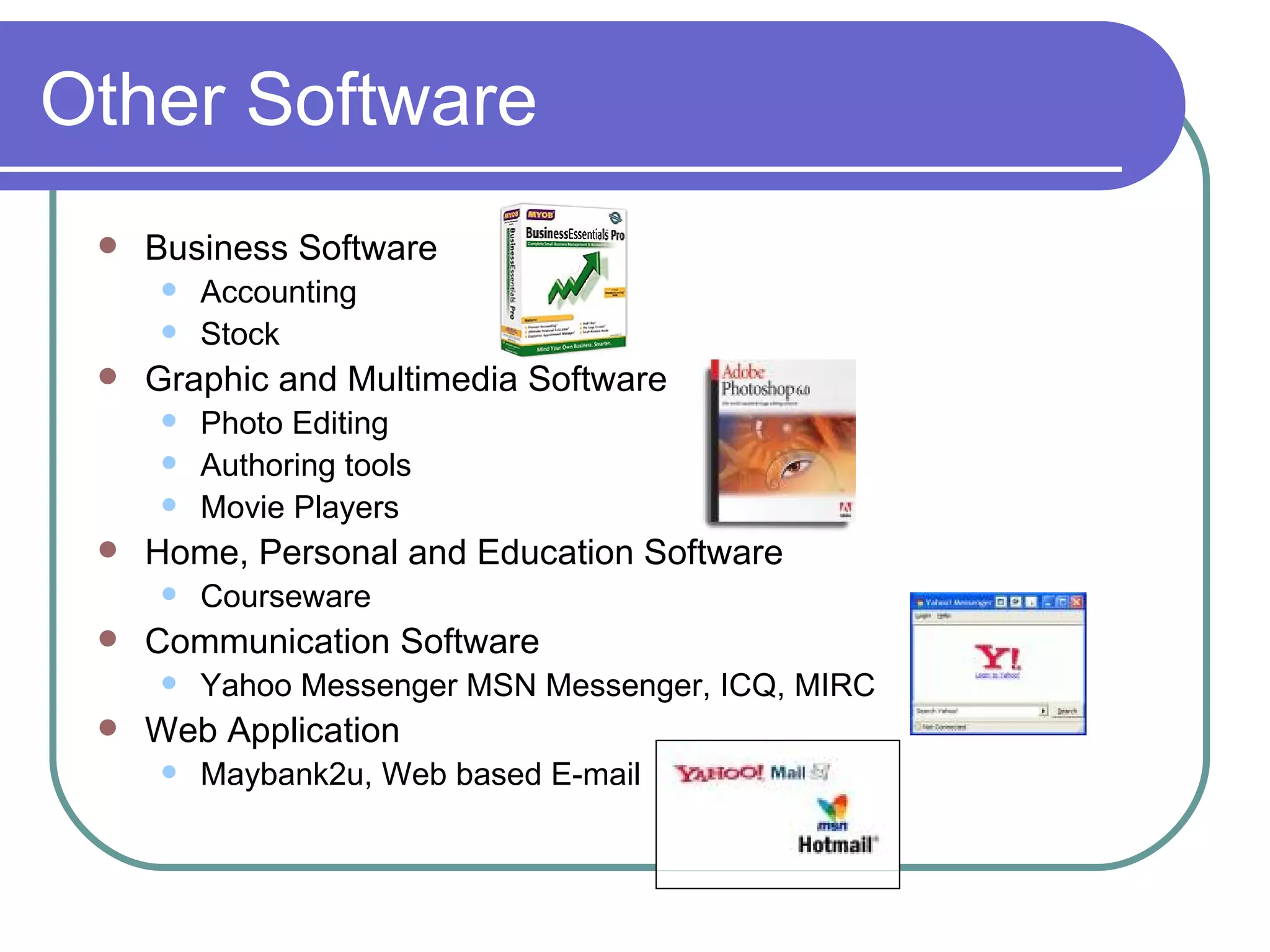 Other Software Business Software Accounting Stock Graphic and Multimedia Software Photo Editing Authoring tools Movie Players Home, Personal and Education Software Courseware Communication Software Yahoo Messenger MSN Messenger, ICQ, MIRC Web Application Maybank2u, Web based E-mail 