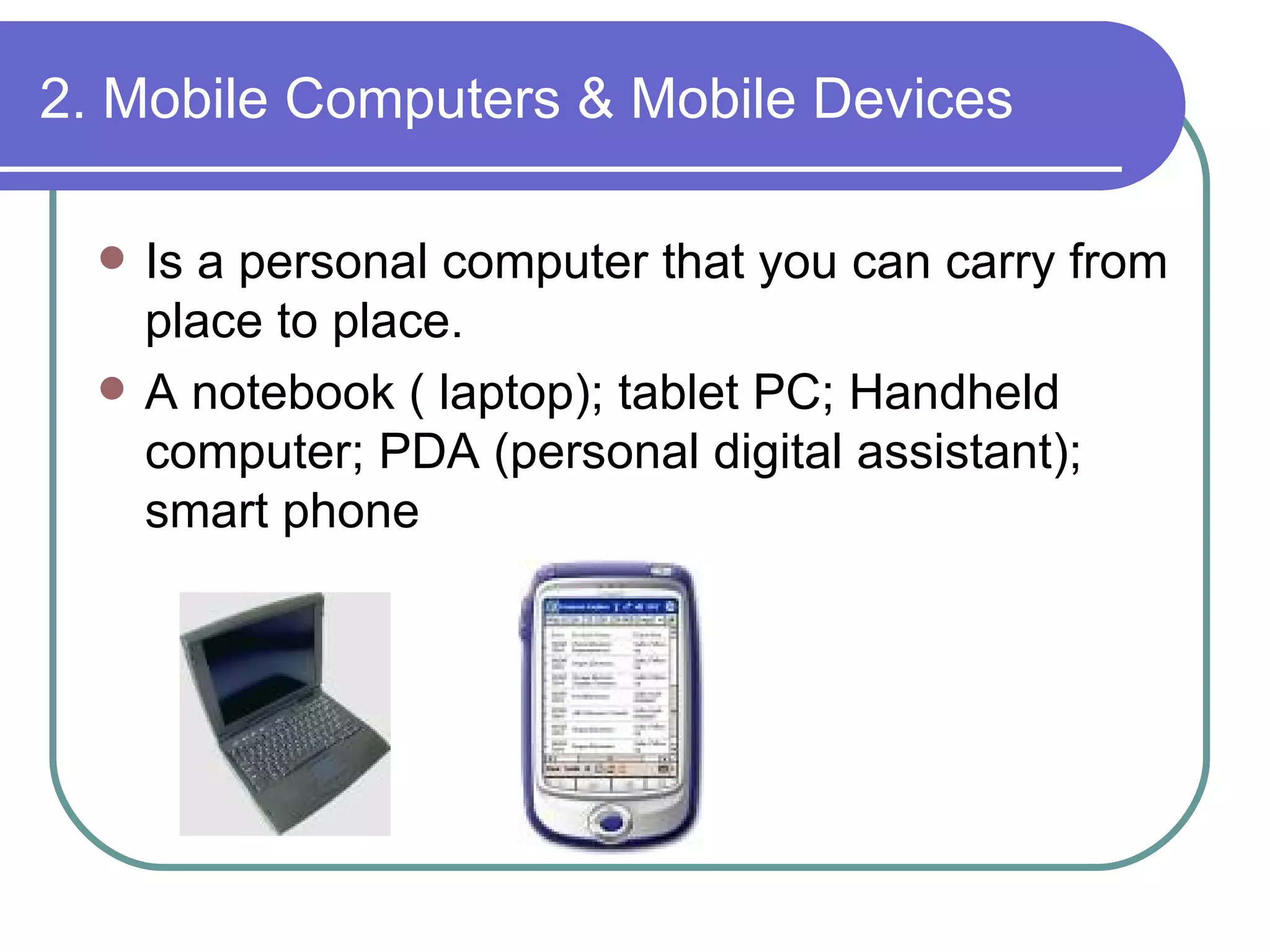 2. Mobile Computers & Mobile Devices Is a personal computer that you can carry from place to place.  A notebook ( laptop); tablet PC; Handheld computer; PDA (personal digital assistant); smart phone 