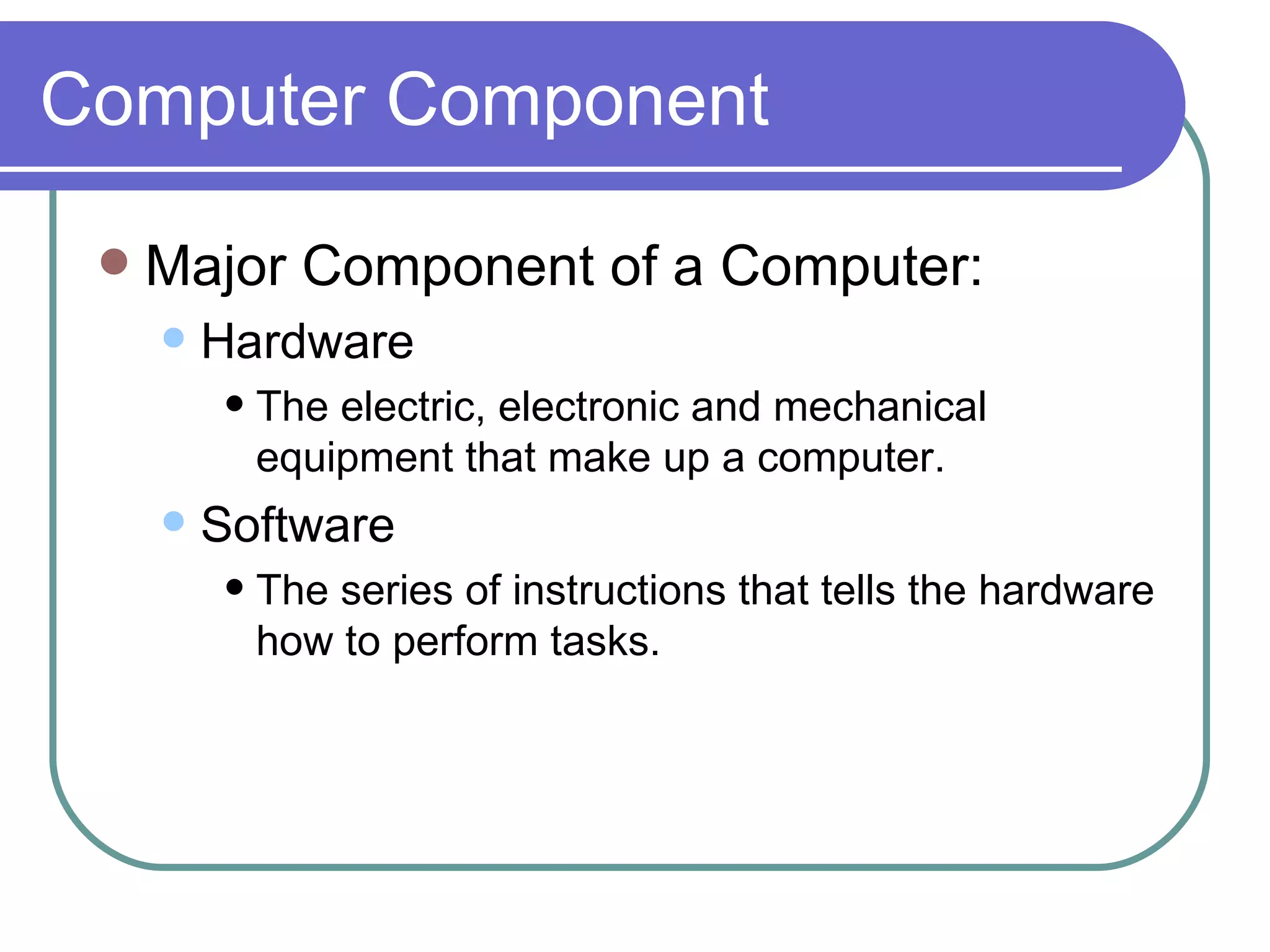 Computer Component Major Component of a Computer: Hardware The electric, electronic and mechanical equipment that make up a computer. Software The series of instructions that tells the hardware how to perform tasks. 