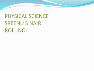 PHYSICAL SCIENCE
SREENU S NAIR
ROLL NO:
 