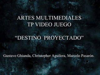ARTES MULTIMEDIALES TP VIDEO JUEGO“DESTINO  PROYECTADO” Gustavo Ghianda, Christopher Aguilera, Marcelo Pasarón. 