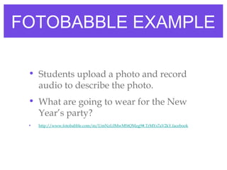 FOTOBABBLE EXAMPLE
• Students upload a photo and record
audio to describe the photo.
• What are going to wear for the New
Year’s party?
• http://www.fotobabble.com/m/UmNzL0MwMStQMzg9#.TrMYs7aV2kY.facebook
 