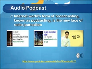 Audio Podcast
 Internet world's form of broadcasting,
 known as podcasting, is the new face of
 radio journalism




     http://www.youtube.com/watch?v=FKwcdvvAi1Y
 