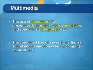 Multimedia

• The use of computers to
  present text, graphics, video, animation,
  and sound in an integrated way.


• The combined use of several media, as
  sound and full-motion video in computer
  applications
 
